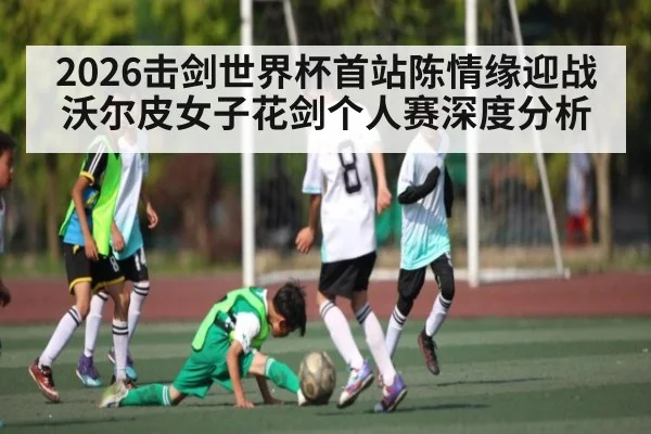 2026击剑世界杯首站陈情缘迎战沃尔皮女子花剑个人赛深度分析