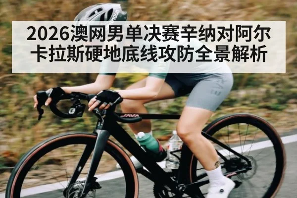 2026澳网男单决赛辛纳对阿尔卡拉斯硬地底线攻防全景解析